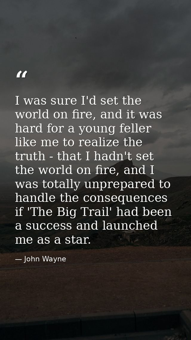 I was sure I'd set the world on fire, and it was hard for a young feller like me to realize the truth - that I hadn't se — John Wayne