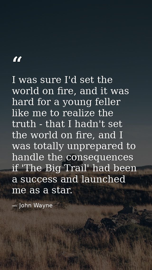 I was sure I'd set the world on fire, and it was hard for a young feller like me to realize the truth - that I hadn't se — John Wayne