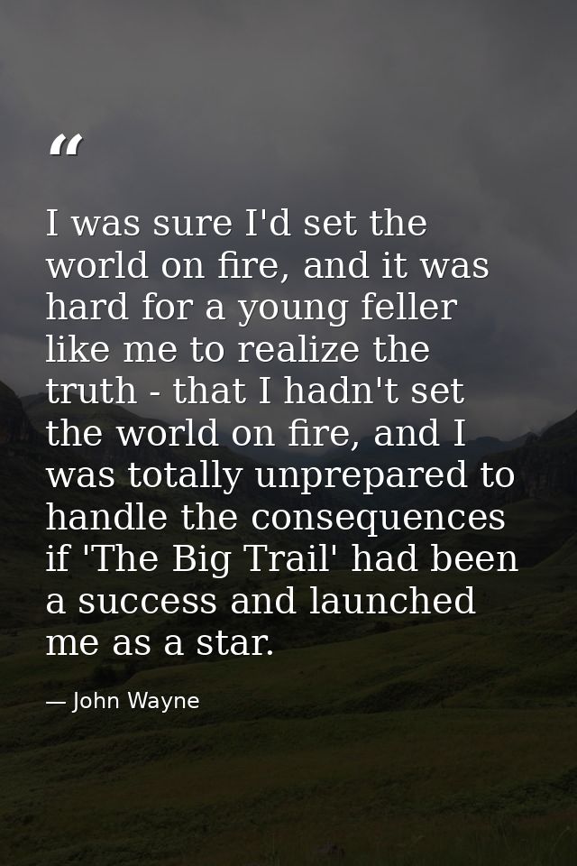 I was sure I'd set the world on fire, and it was hard for a young feller like me to realize the truth - that I hadn't se — John Wayne