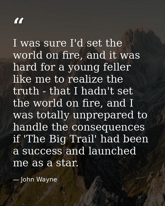 I was sure I'd set the world on fire, and it was hard for a young feller like me to realize the truth - that I hadn't se — John Wayne