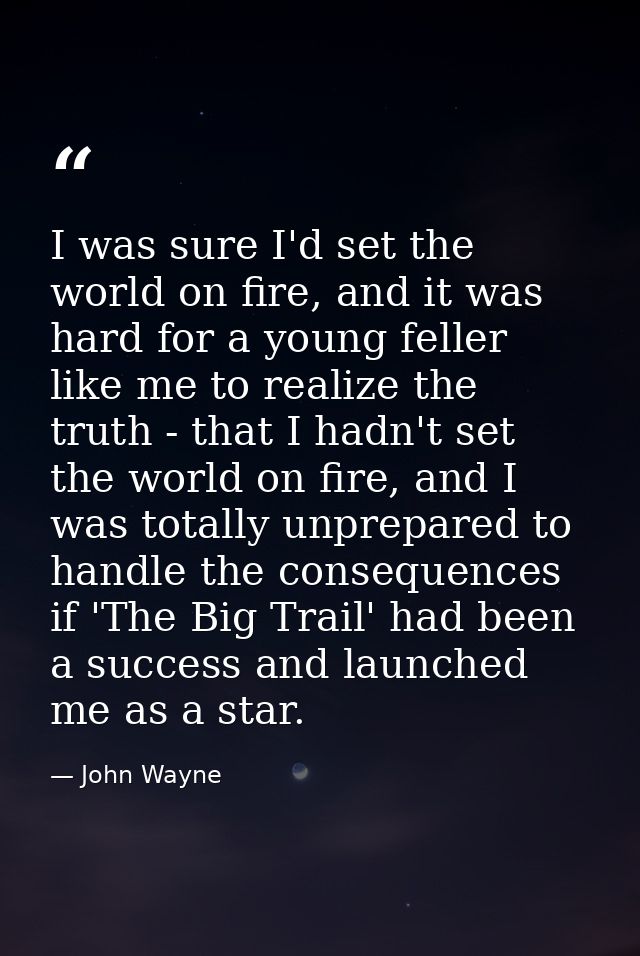 I was sure I'd set the world on fire, and it was hard for a young feller like me to realize the truth - that I hadn't se — John Wayne