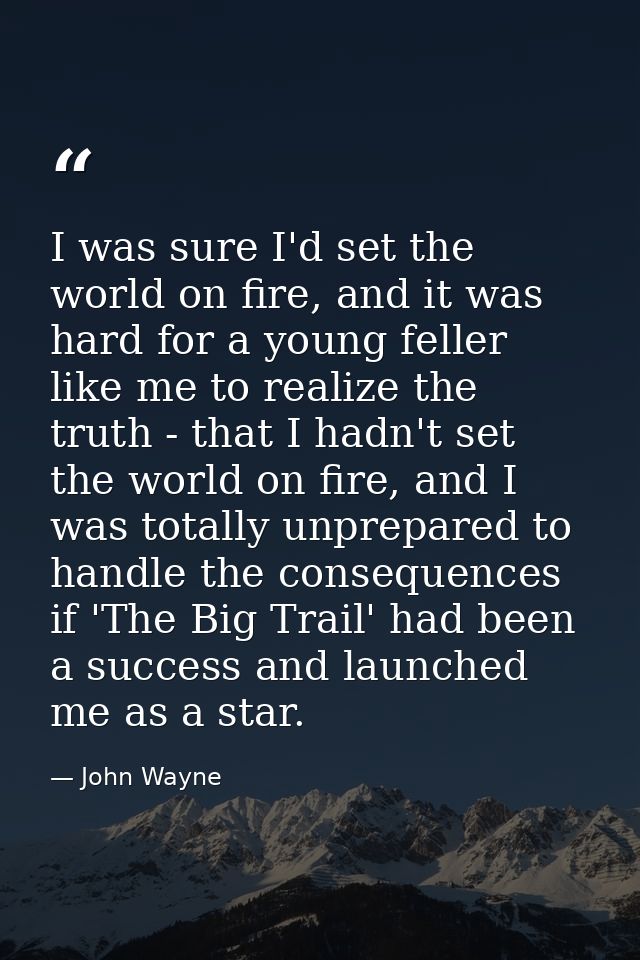 I was sure I'd set the world on fire, and it was hard for a young feller like me to realize the truth - that I hadn't se — John Wayne