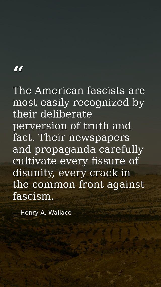 The American fascists are most easily recognized by their deliberate perversion of truth and fact. Their newspapers and  — Henry A. Wallace