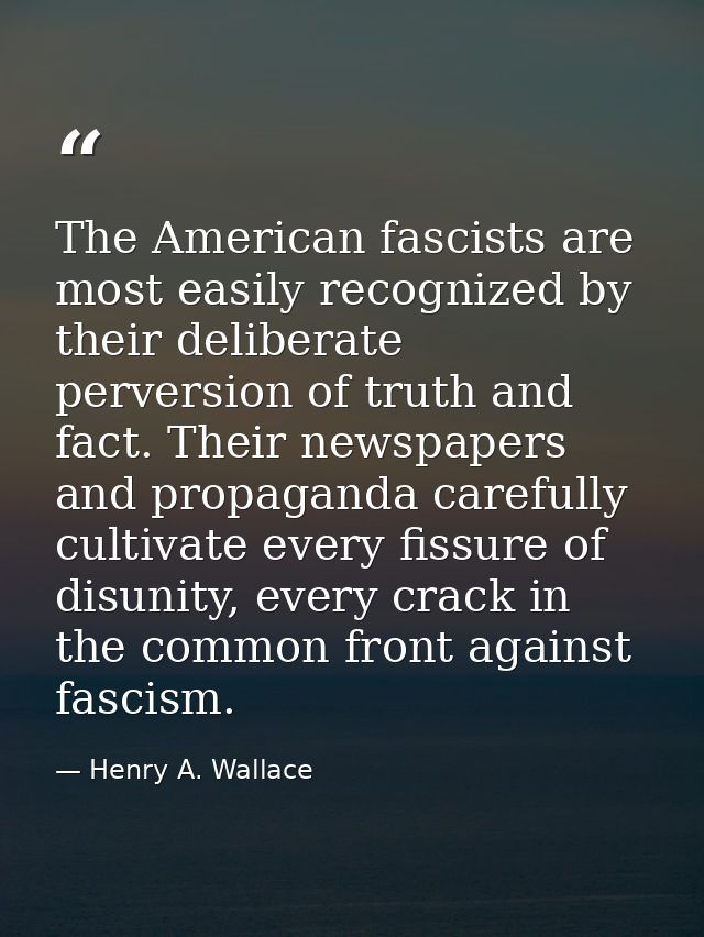 The American fascists are most easily recognized by their deliberate perversion of truth and fact. Their newspapers and  — Henry A. Wallace