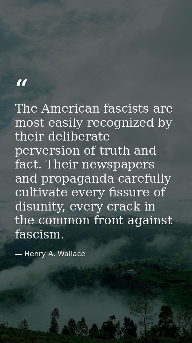 The American fascists are most easily recognized by their deliberate perversion of truth and fact. Their newspapers and  — Henry A. Wallace