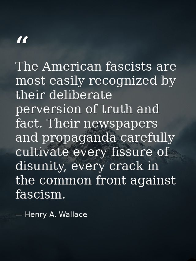 The American fascists are most easily recognized by their deliberate perversion of truth and fact. Their newspapers and  — Henry A. Wallace
