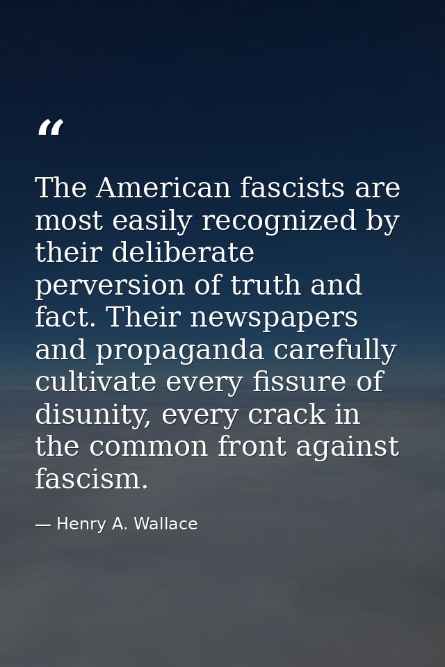 The American fascists are most easily recognized by their deliberate perversion of truth and fact. Their newspapers and  — Henry A. Wallace
