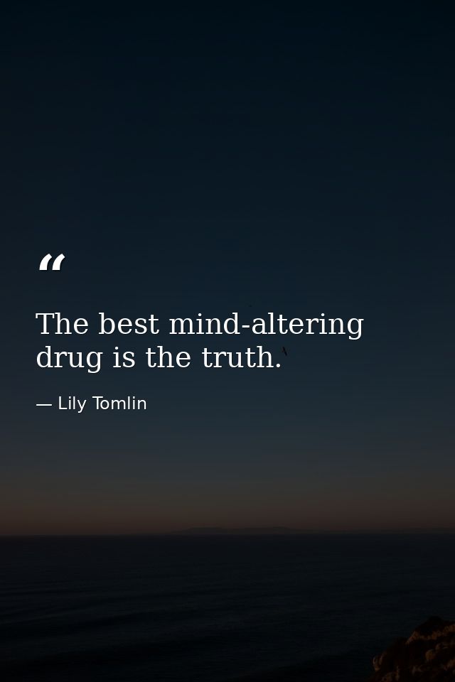 The best mind-altering drug is the truth. — Lily Tomlin