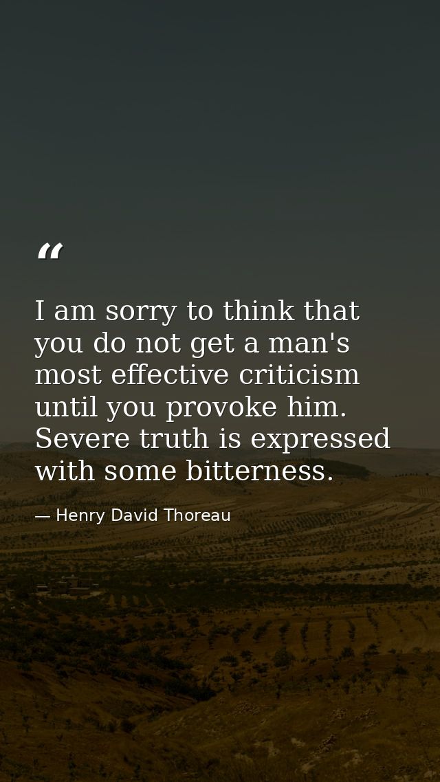 I am sorry to think that you do not get a man's most effective criticism until you provoke him. Severe truth is expresse — Henry David Thoreau