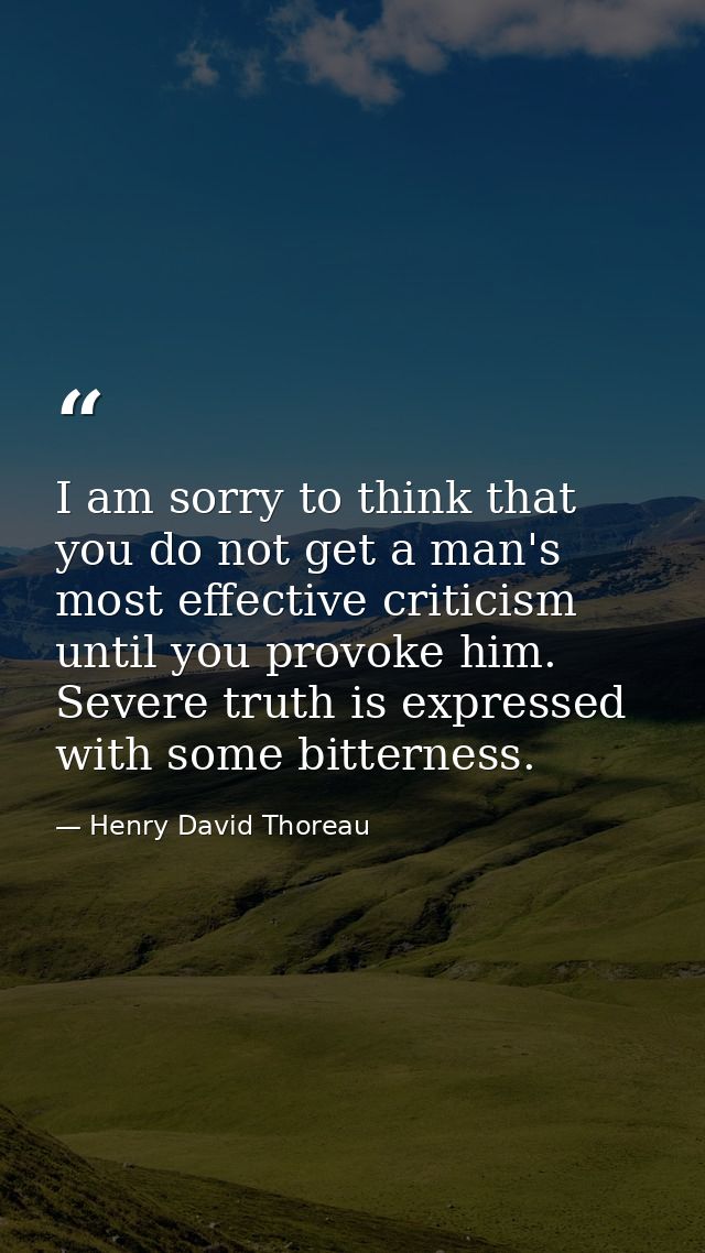 I am sorry to think that you do not get a man's most effective criticism until you provoke him. Severe truth is expresse — Henry David Thoreau