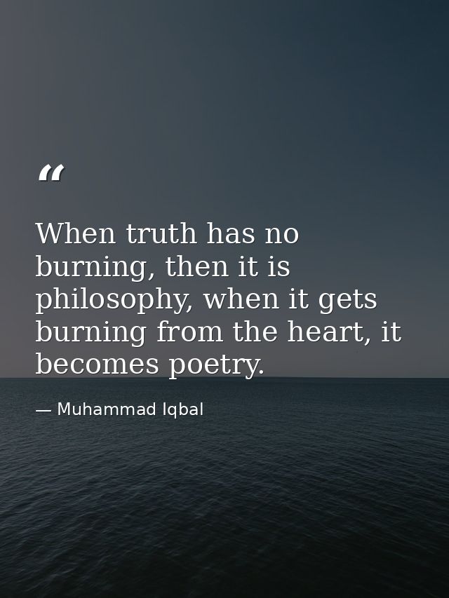When truth has no burning, then it is philosophy, when it gets burning from the heart, it becomes poetry. — Muhammad Iqbal