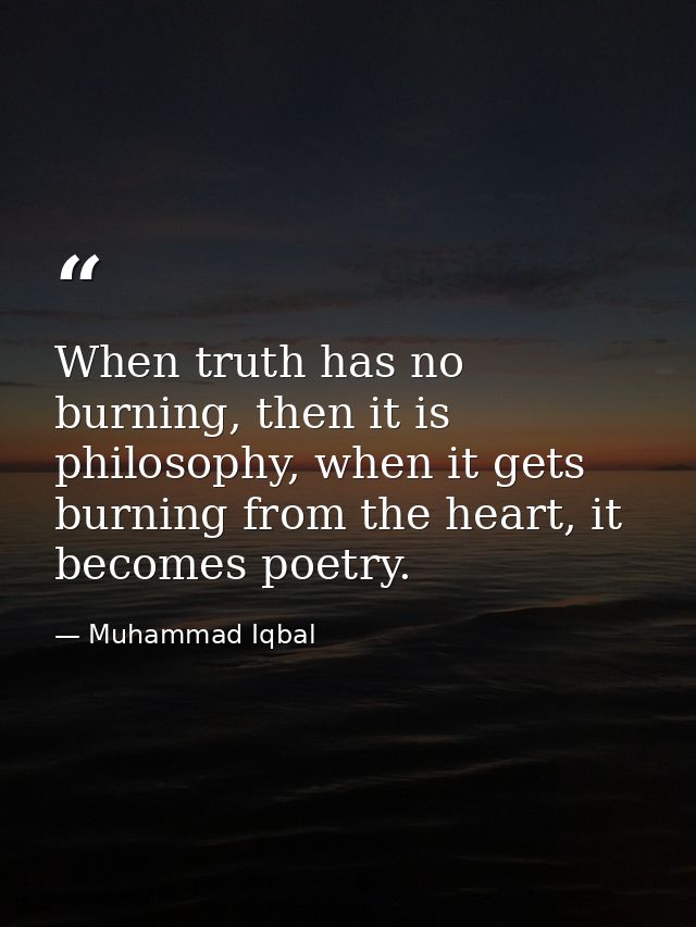 When truth has no burning, then it is philosophy, when it gets burning from the heart, it becomes poetry. — Muhammad Iqbal
