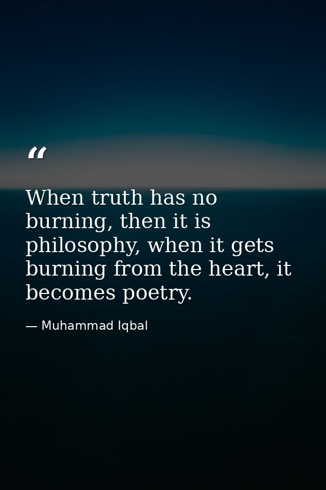 When truth has no burning, then it is philosophy, when it gets burning from the heart, it becomes poetry. — Muhammad Iqbal
