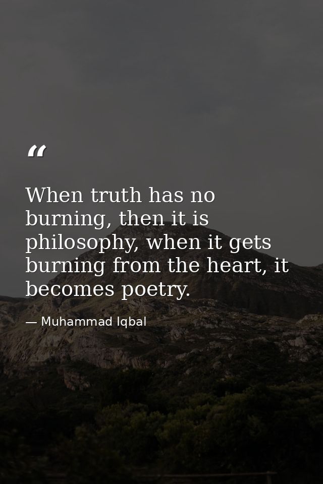 When truth has no burning, then it is philosophy, when it gets burning from the heart, it becomes poetry. — Muhammad Iqbal