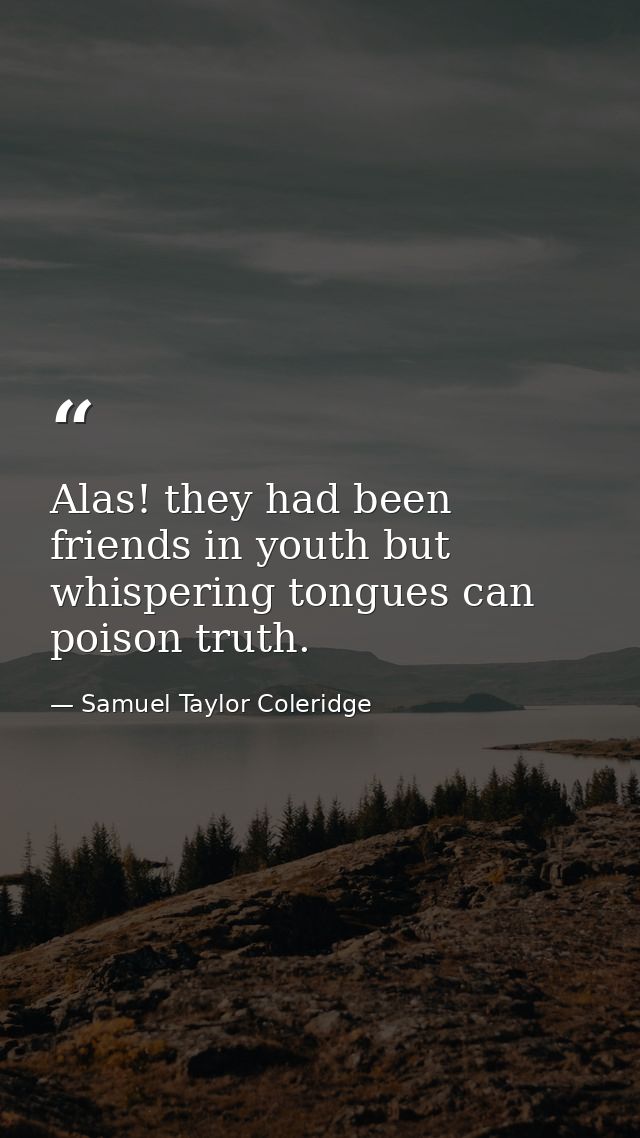 Alas! they had been friends in youth but whispering tongues can poison truth. — Samuel Taylor Coleridge