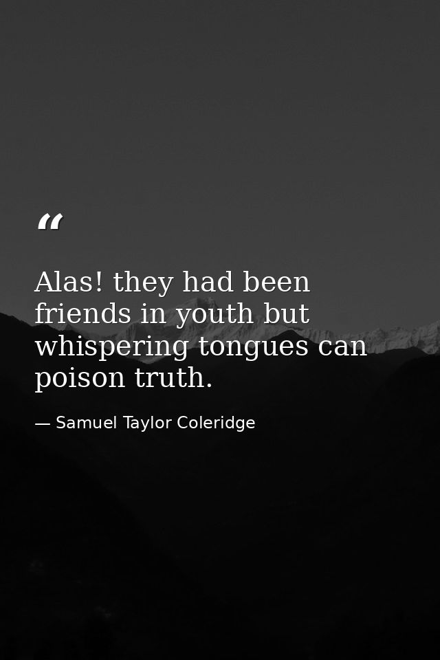 Alas! they had been friends in youth but whispering tongues can poison truth. — Samuel Taylor Coleridge