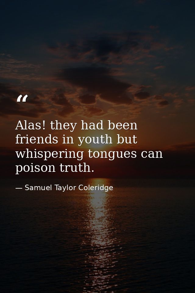 Alas! they had been friends in youth but whispering tongues can poison truth. — Samuel Taylor Coleridge