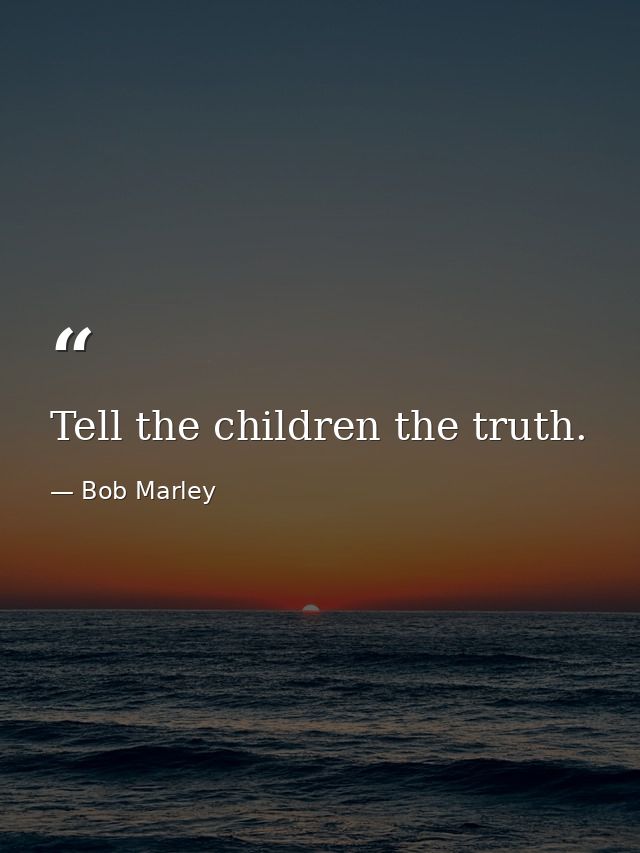 Tell the children the truth. — Bob Marley