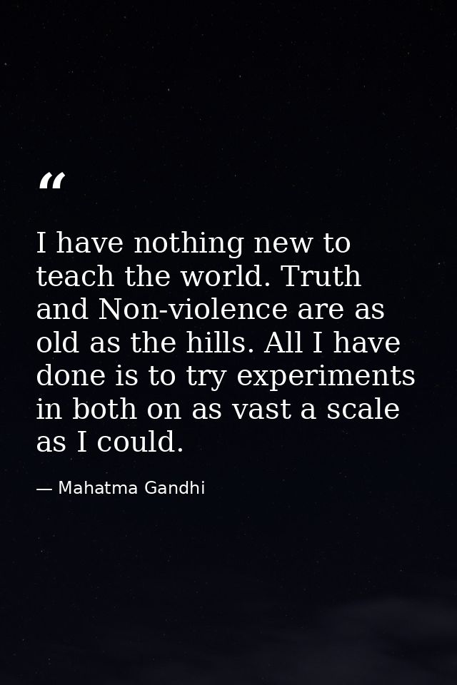 I have nothing new to teach the world. Truth and Non-violence are as old as the hills. All I have done is to try experim — Mahatma Gandhi