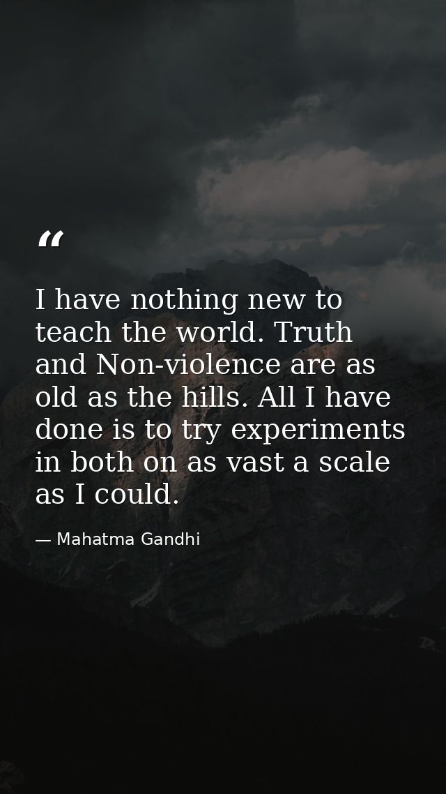 I have nothing new to teach the world. Truth and Non-violence are as old as the hills. All I have done is to try experim — Mahatma Gandhi