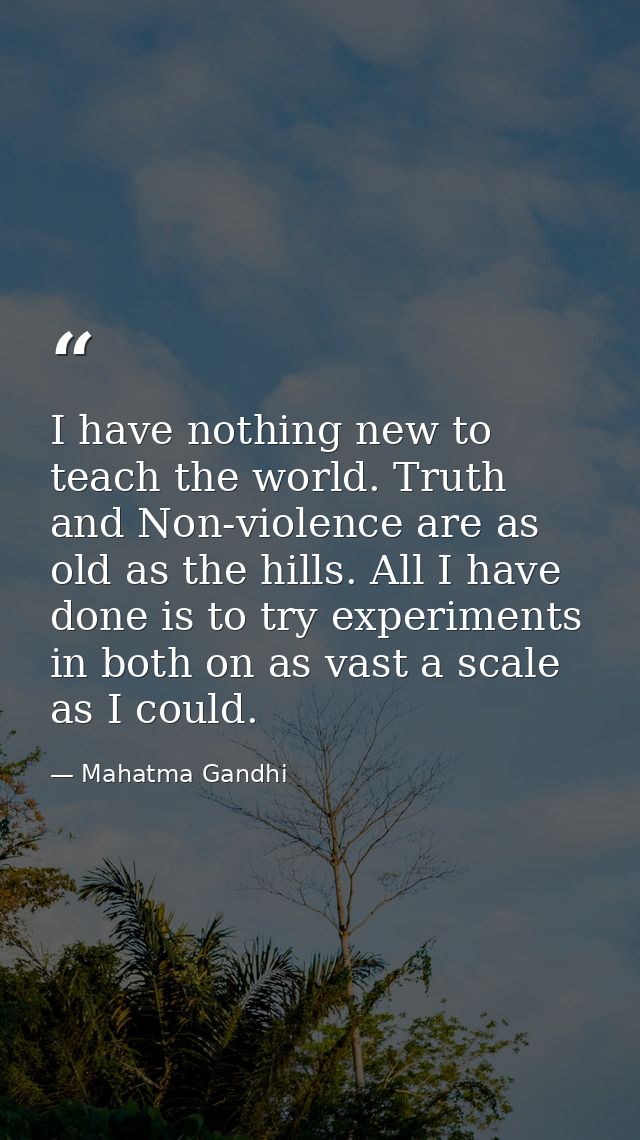 I have nothing new to teach the world. Truth and Non-violence are as old as the hills. All I have done is to try experim — Mahatma Gandhi