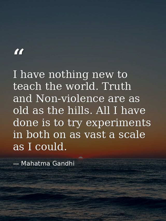 I have nothing new to teach the world. Truth and Non-violence are as old as the hills. All I have done is to try experim — Mahatma Gandhi