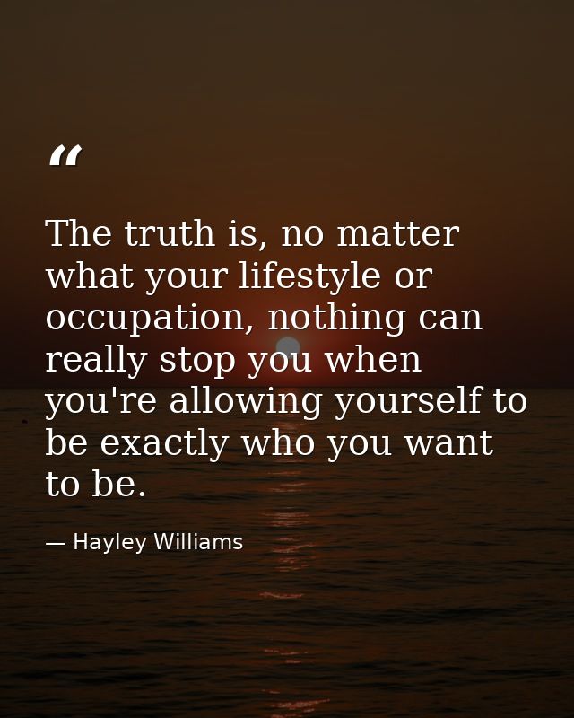 The truth is, no matter what your lifestyle or occupation, nothing can really stop you when you're allowing yourself to  — Hayley Williams