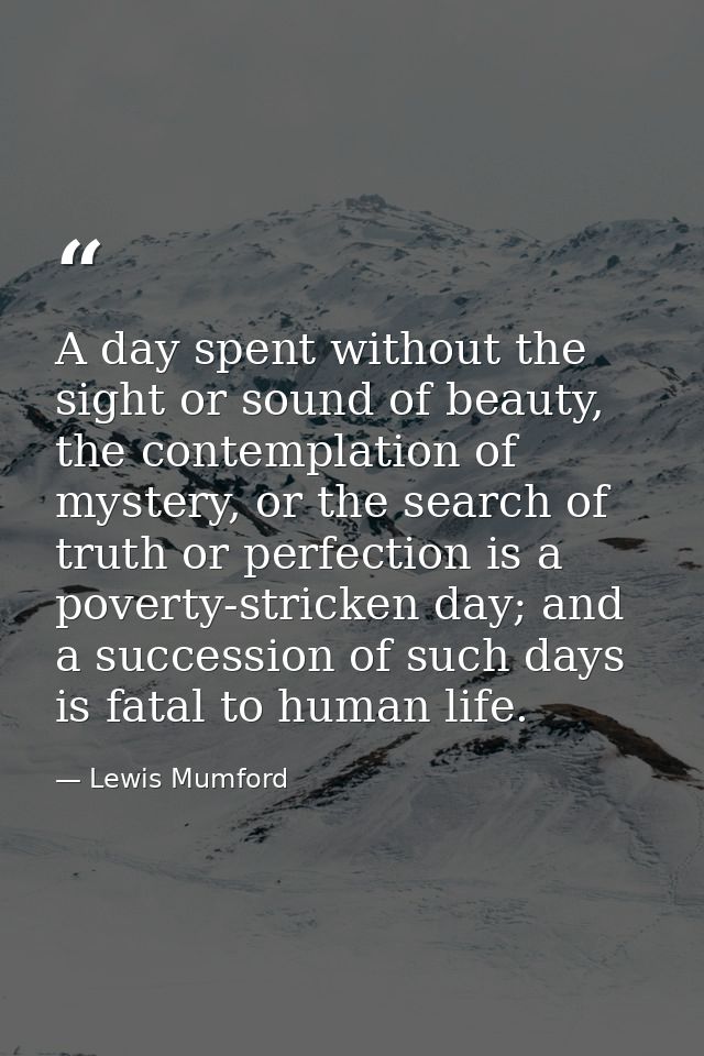 A day spent without the sight or sound of beauty, the contemplation of mystery, or the search of truth or perfection is  — Lewis Mumford