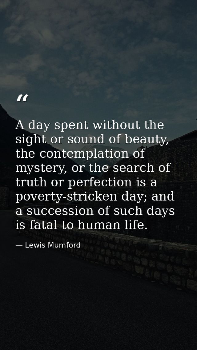 A day spent without the sight or sound of beauty, the contemplation of mystery, or the search of truth or perfection is  — Lewis Mumford