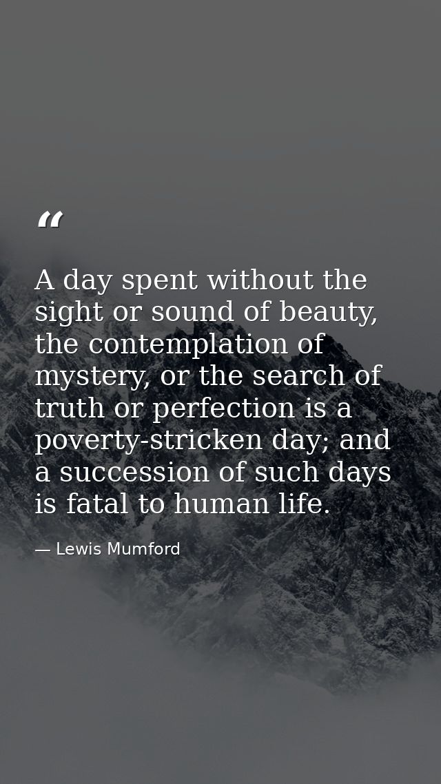 A day spent without the sight or sound of beauty, the contemplation of mystery, or the search of truth or perfection is  — Lewis Mumford