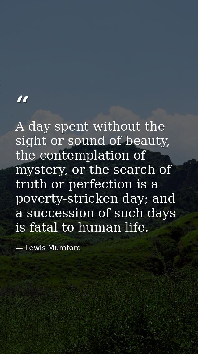 A day spent without the sight or sound of beauty, the contemplation of mystery, or the search of truth or perfection is  — Lewis Mumford