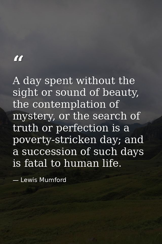 A day spent without the sight or sound of beauty, the contemplation of mystery, or the search of truth or perfection is  — Lewis Mumford