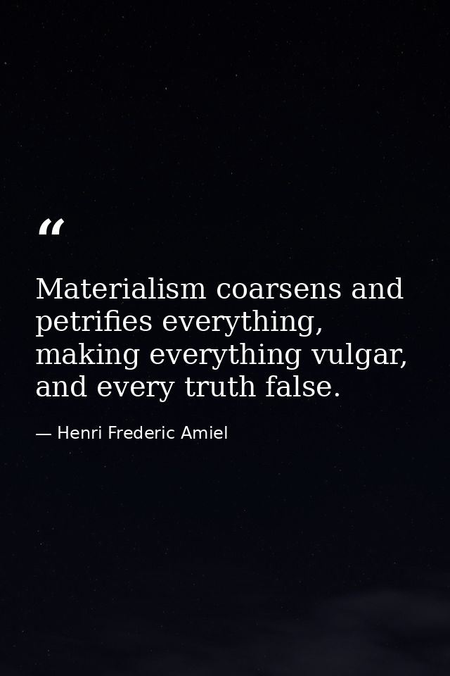 Materialism coarsens and petrifies everything, making everything vulgar, and every truth false. — Henri Frederic Amiel