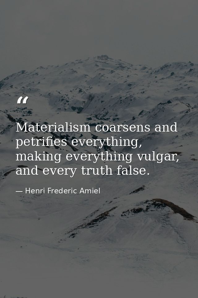 Materialism coarsens and petrifies everything, making everything vulgar, and every truth false. — Henri Frederic Amiel