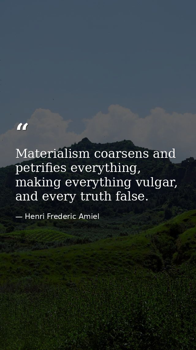 Materialism coarsens and petrifies everything, making everything vulgar, and every truth false. — Henri Frederic Amiel