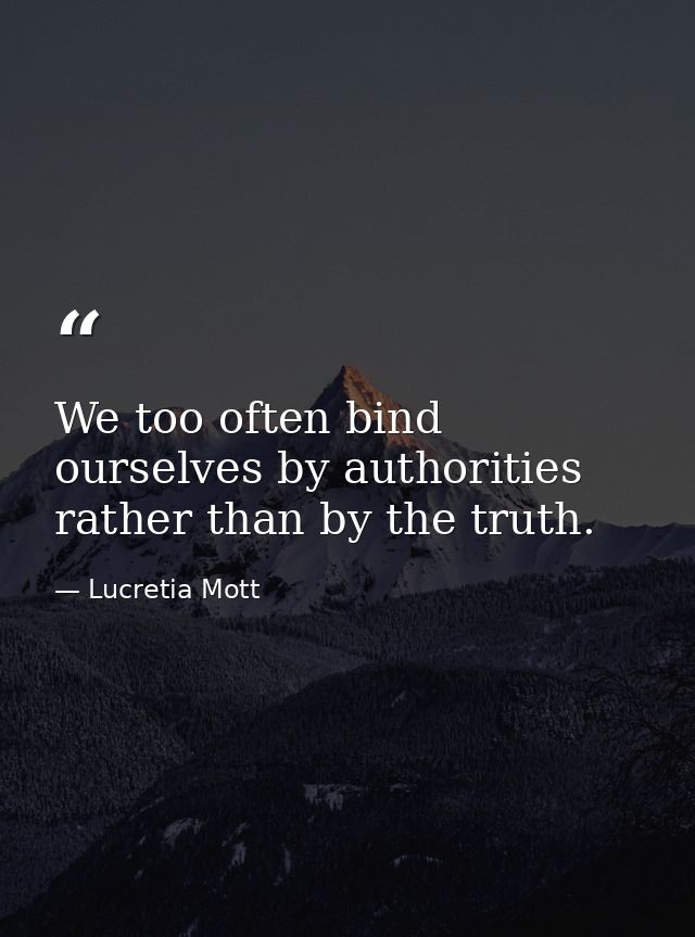 We too often bind ourselves by authorities rather than by the truth. — Lucretia Mott