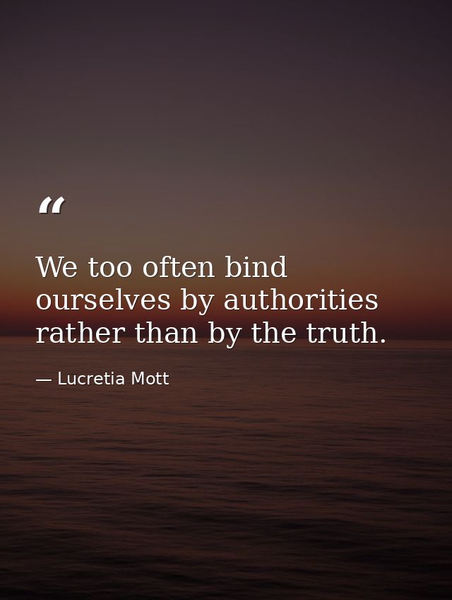 We too often bind ourselves by authorities rather than by the truth. — Lucretia Mott