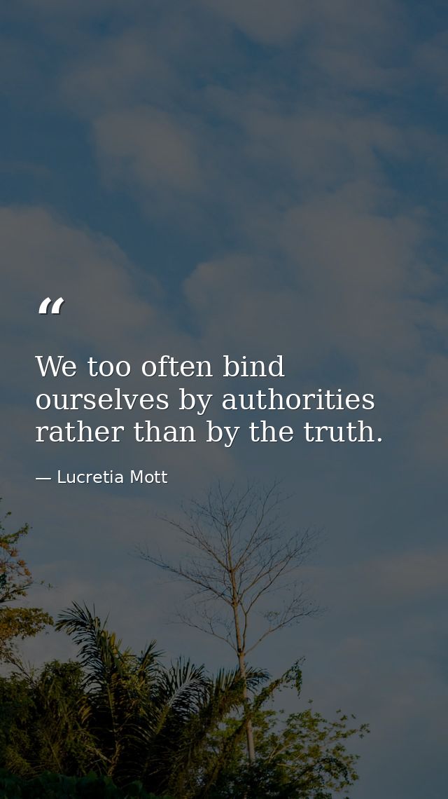 We too often bind ourselves by authorities rather than by the truth. — Lucretia Mott