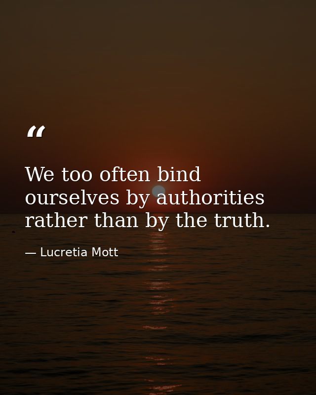We too often bind ourselves by authorities rather than by the truth. — Lucretia Mott