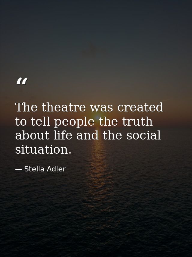 The theatre was created to tell people the truth about life and the social situation. — Stella Adler