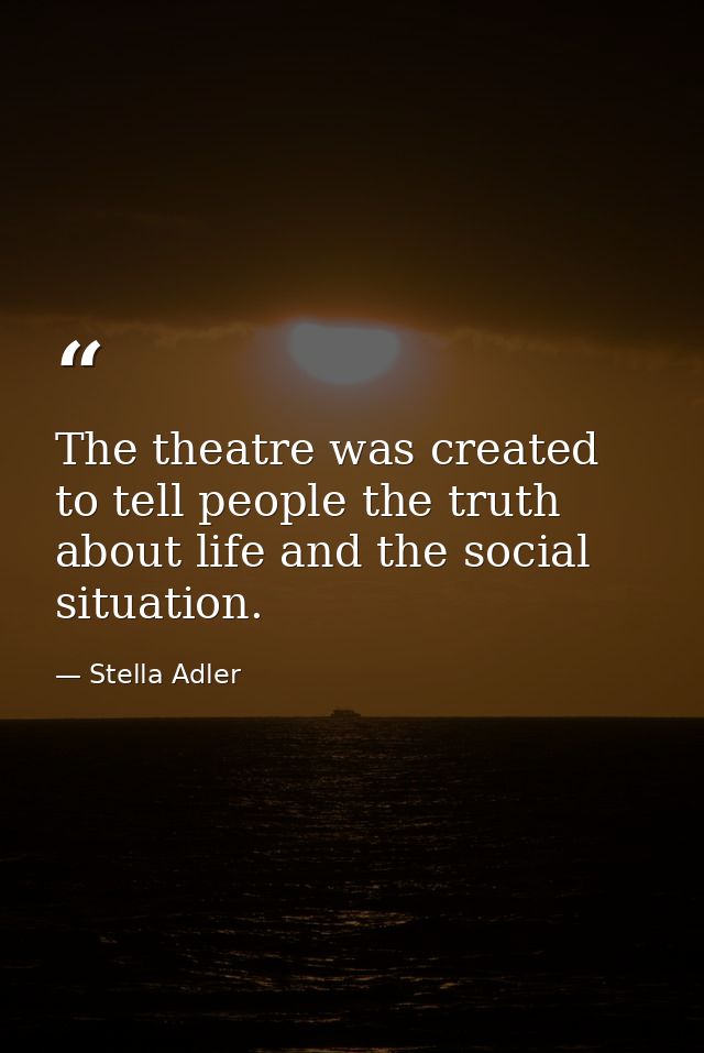 The theatre was created to tell people the truth about life and the social situation. — Stella Adler
