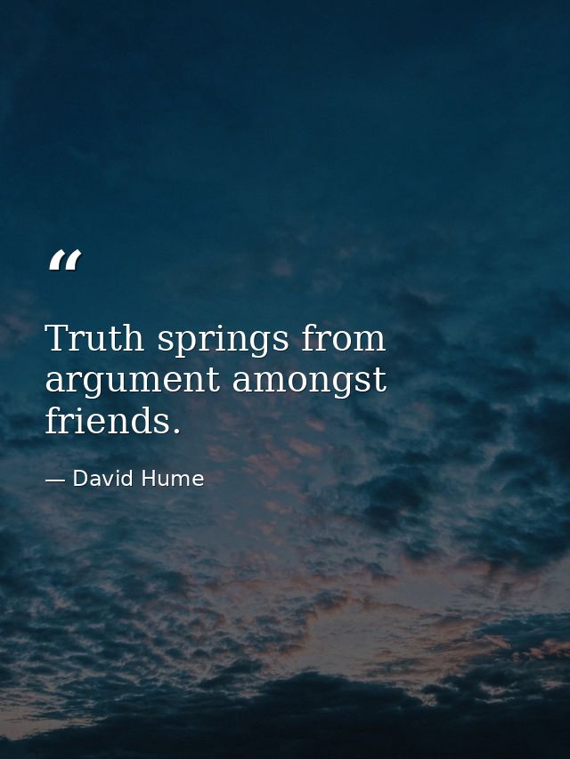 Truth springs from argument amongst friends. — David Hume