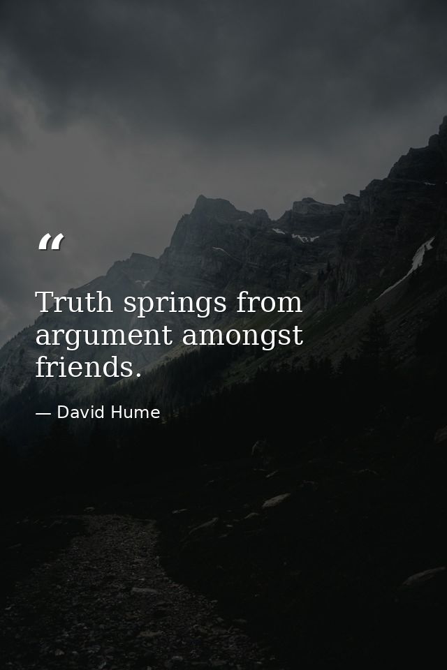 Truth springs from argument amongst friends. — David Hume