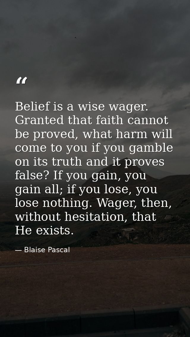 Belief is a wise wager. Granted that faith cannot be proved, what harm will come to you if you gamble on its truth and i — Blaise Pascal