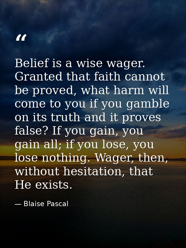 Belief is a wise wager. Granted that faith cannot be proved, what harm will come to you if you gamble on its truth and i — Blaise Pascal