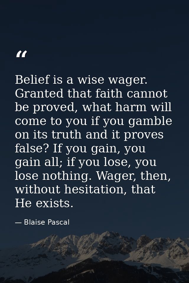 Belief is a wise wager. Granted that faith cannot be proved, what harm will come to you if you gamble on its truth and i — Blaise Pascal