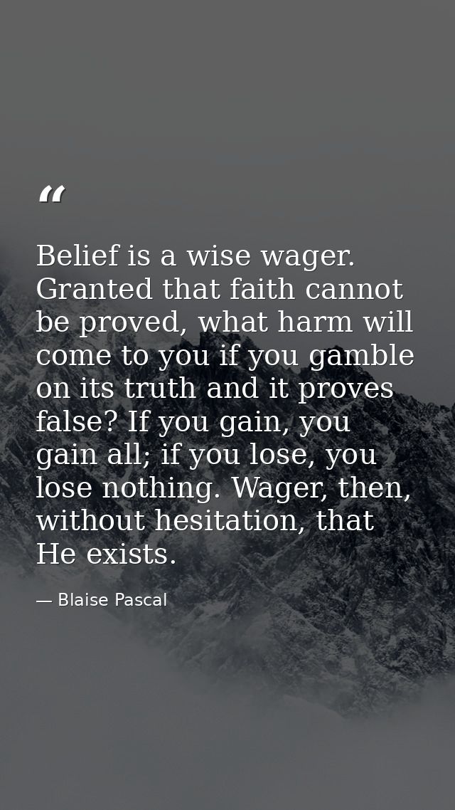 Belief is a wise wager. Granted that faith cannot be proved, what harm will come to you if you gamble on its truth and i — Blaise Pascal