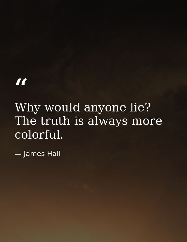 Why would anyone lie? The truth is always more colorful. — James Hall