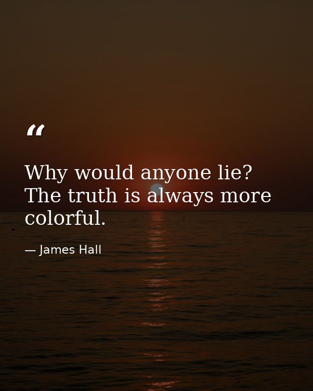 Why would anyone lie? The truth is always more colorful. — James Hall