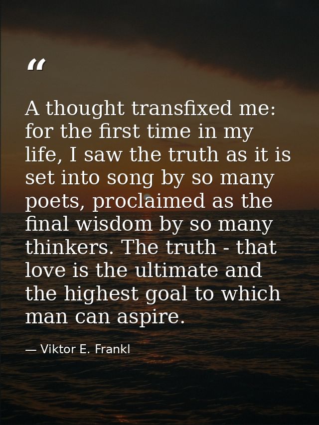 A thought transfixed me: for the first time in my life, I saw the truth as it is set into song by so many poets, proclai — Viktor E. Frankl